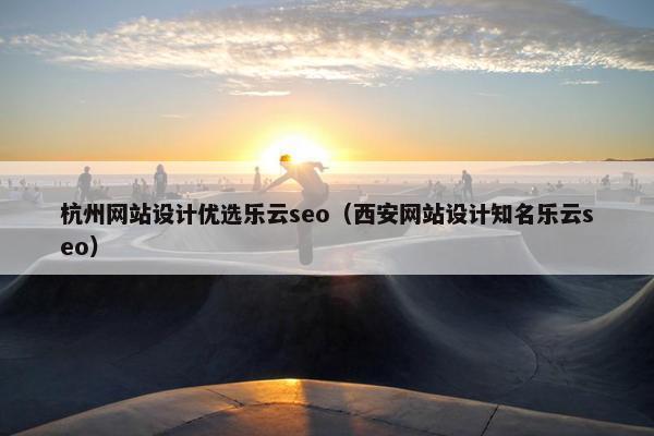 杭州网站设计优选乐云seo（西安网站设计知名乐云seo）