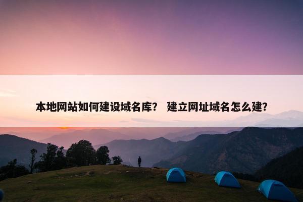 本地网站如何建设域名库？ 建立网址域名怎么建？