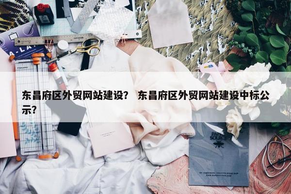 东昌府区外贸网站建设？ 东昌府区外贸网站建设中标公示？