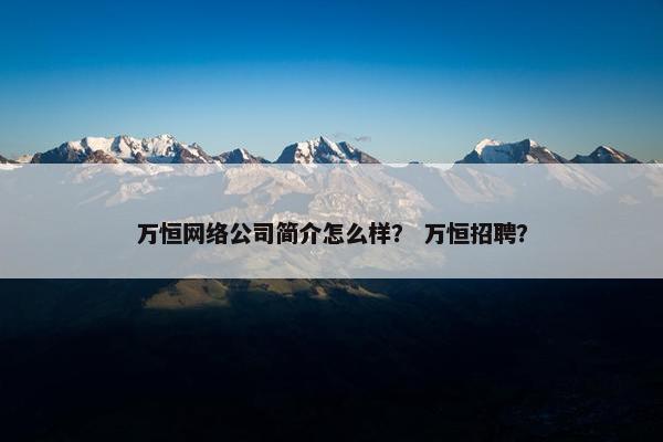 万恒网络公司简介怎么样？ 万恒招聘？