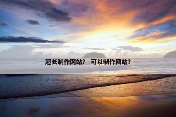超长制作网站？ 可以制作网站？