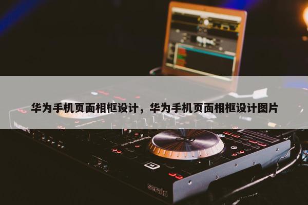 华为手机页面相框设计，华为手机页面相框设计图片
