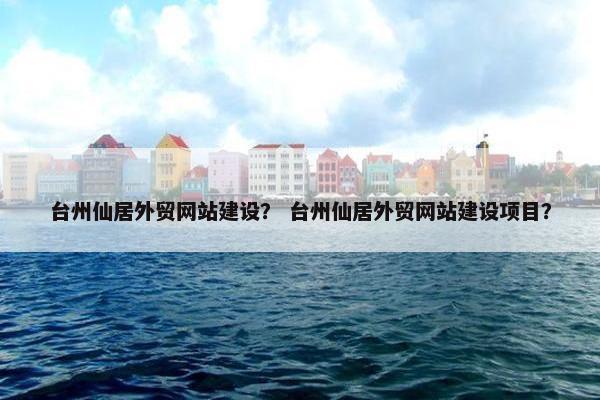 台州仙居外贸网站建设？ 台州仙居外贸网站建设项目？