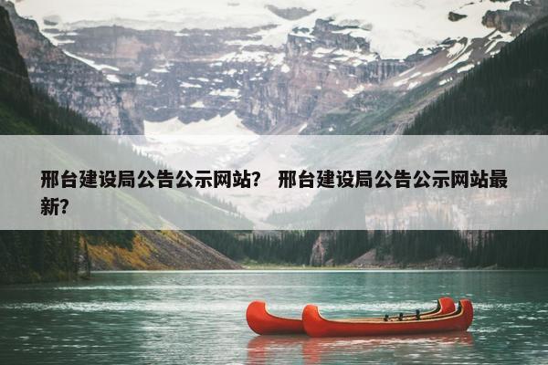 邢台建设局公告公示网站？ 邢台建设局公告公示网站最新？