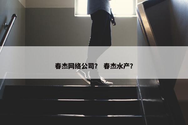 春杰网络公司？ 春杰水产？