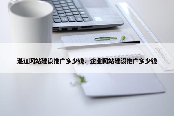 湛江网站建设推广多少钱，企业网站建设推广多少钱