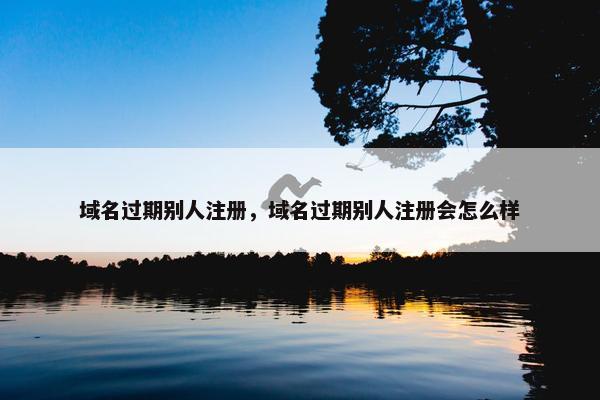域名过期别人注册，域名过期别人注册会怎么样