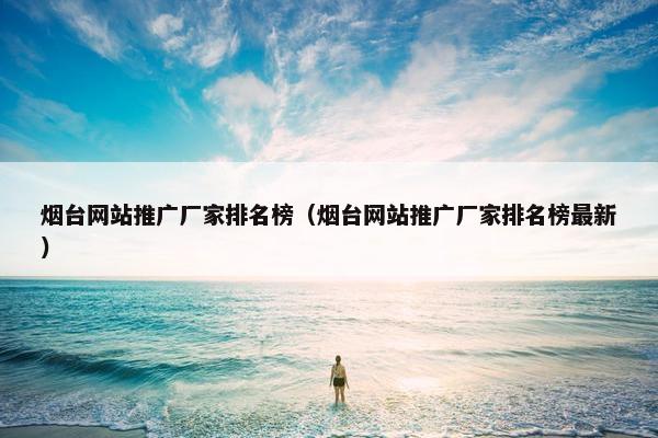 烟台网站推广厂家排名榜（烟台网站推广厂家排名榜最新）