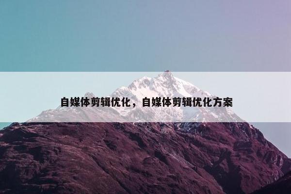 自媒体剪辑优化，自媒体剪辑优化方案