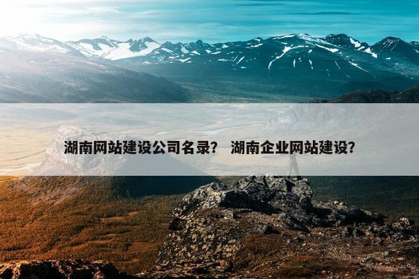 湖南网站建设公司名录？ 湖南企业网站建设？