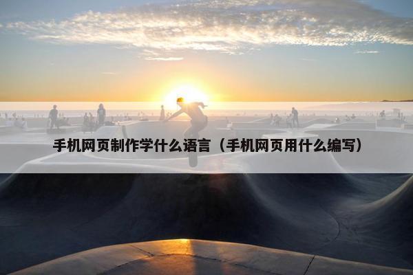 手机网页制作学什么语言（手机网页用什么编写）