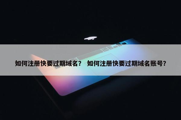 如何注册快要过期域名？ 如何注册快要过期域名账号？