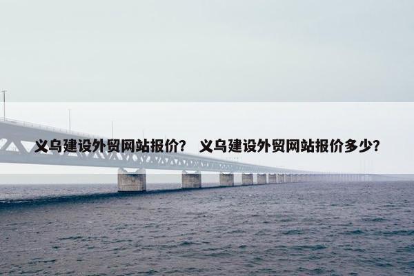 义乌建设外贸网站报价？ 义乌建设外贸网站报价多少？