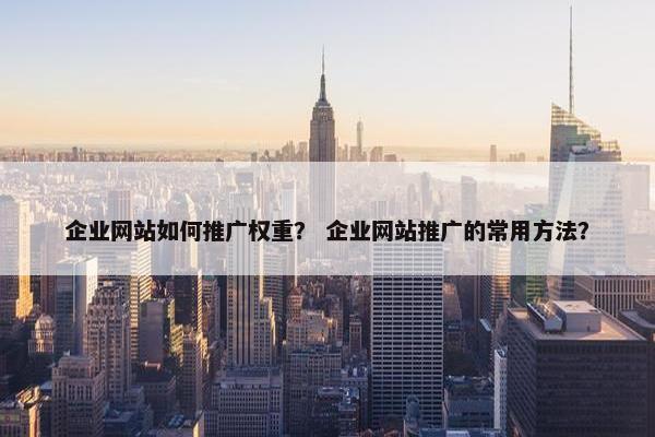 企业网站如何推广权重？ 企业网站推广的常用方法？