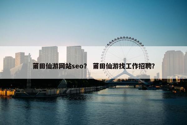 莆田仙游网站seo？ 莆田仙游找工作招聘？