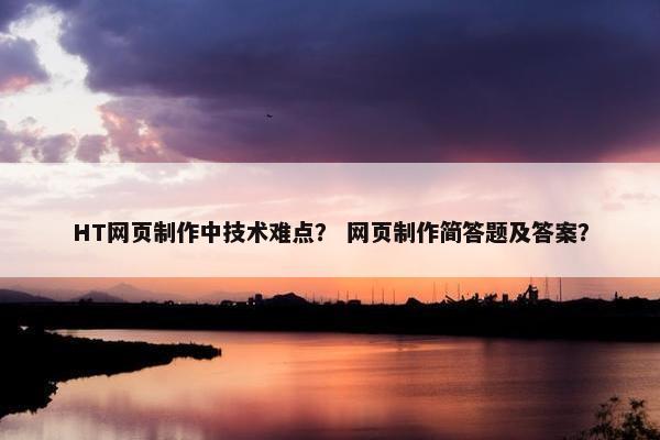 HT网页制作中技术难点？ 网页制作简答题及答案？