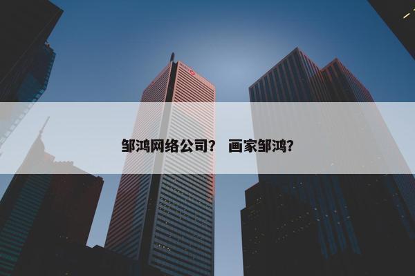 邹鸿网络公司？ 画家邹鸿？