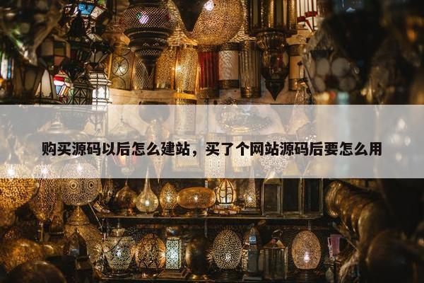 购买源码以后怎么建站，买了个网站源码后要怎么用