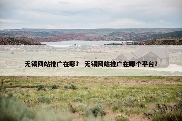 无锡网站推广在哪？ 无锡网站推广在哪个平台？