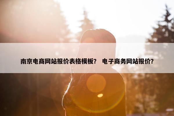 南京电商网站报价表格模板？ 电子商务网站报价？