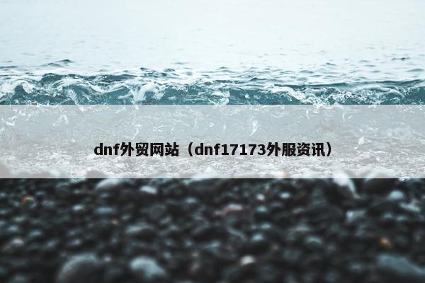 dnf外贸网站（dnf17173外服资讯）