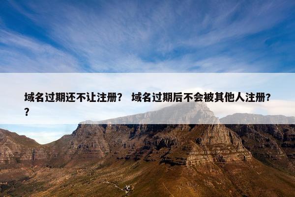 域名过期还不让注册？ 域名过期后不会被其他人注册?？