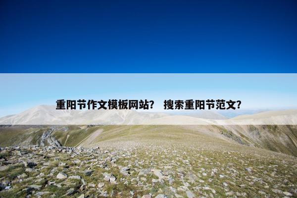 重阳节作文模板网站？ 搜索重阳节范文？