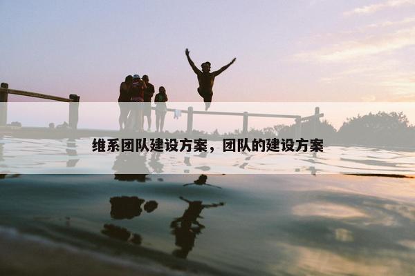维系团队建设方案，团队的建设方案