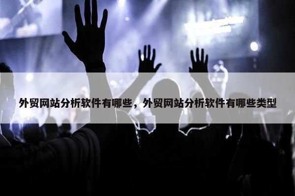 外贸网站分析软件有哪些，外贸网站分析软件有哪些类型