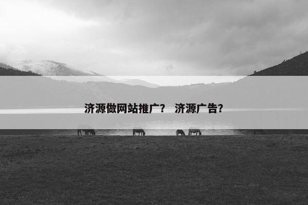 济源做网站推广？ 济源广告？
