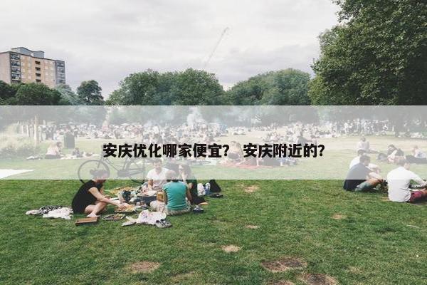 安庆优化哪家便宜？ 安庆附近的？