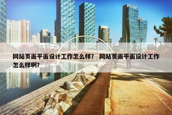 网站页面平面设计工作怎么样？ 网站页面平面设计工作怎么样啊？