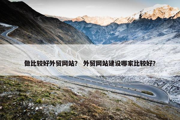 做比较好外贸网站？ 外贸网站建设哪家比较好？