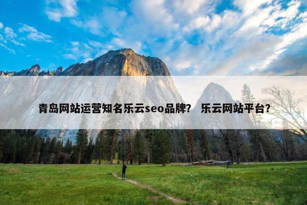 青岛网站运营知名乐云seo品牌？ 乐云网站平台？