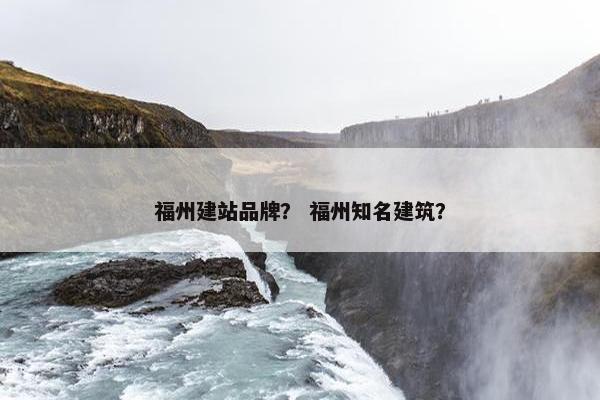 福州建站品牌？ 福州知名建筑？
