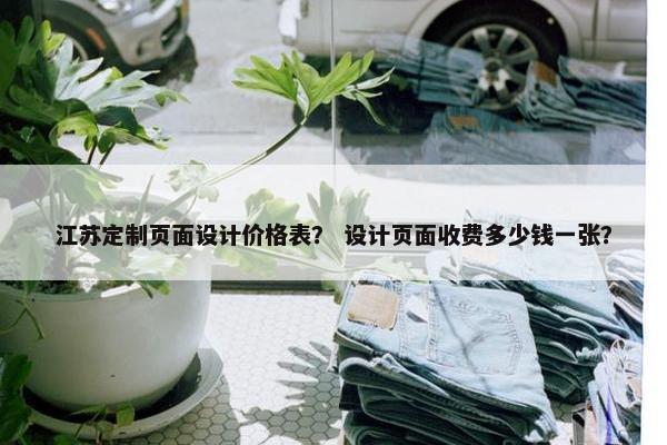 江苏定制页面设计价格表？ 设计页面收费多少钱一张？