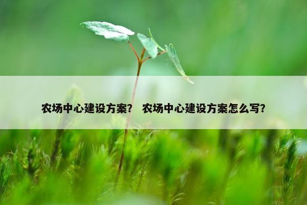 农场中心建设方案？ 农场中心建设方案怎么写？