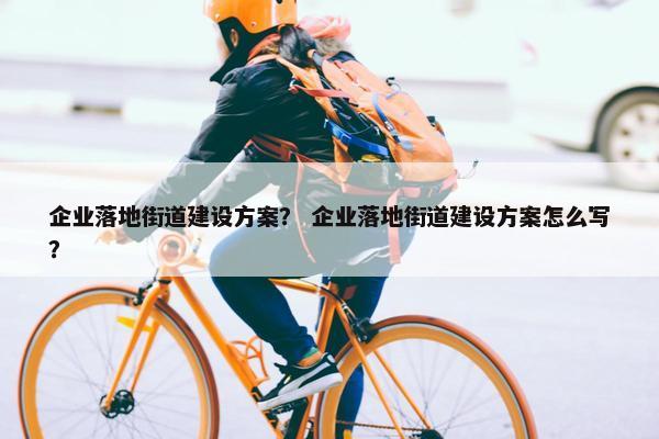 企业落地街道建设方案？ 企业落地街道建设方案怎么写？