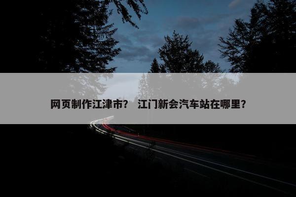 网页制作江津市？ 江门新会汽车站在哪里？