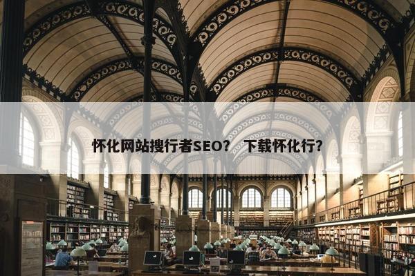 怀化网站搜行者SEO？ 下载怀化行？