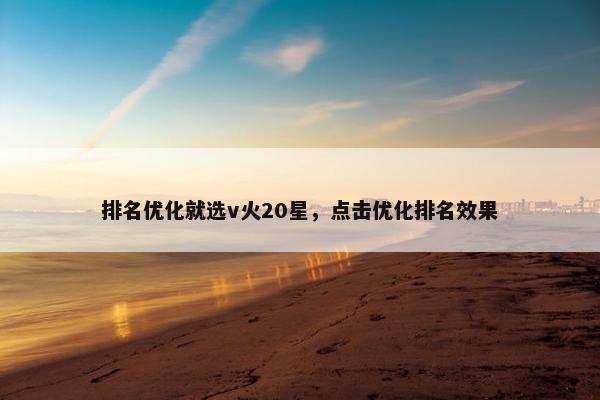 排名优化就选v火20星，点击优化排名效果