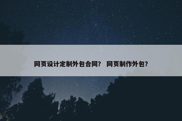 网页设计定制外包合同？ 网页制作外包？