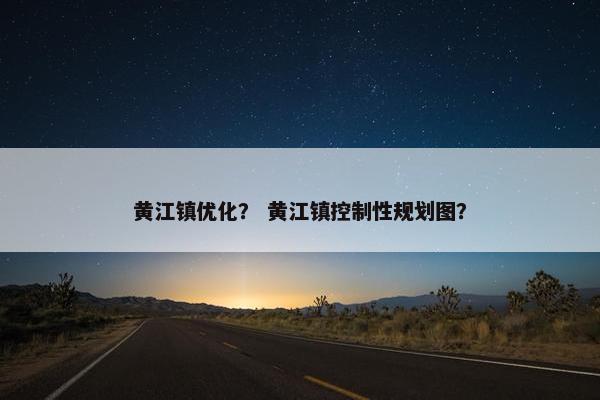 黄江镇优化？ 黄江镇控制性规划图？