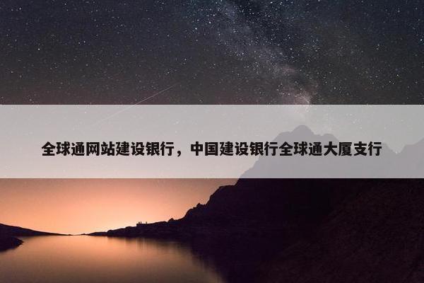 全球通网站建设银行，中国建设银行全球通大厦支行
