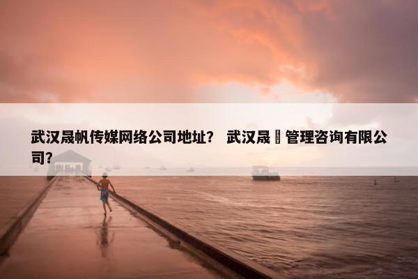 武汉晟帆传媒网络公司地址？ 武汉晟偲管理咨询有限公司？