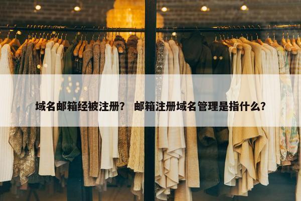 域名邮箱经被注册？ 邮箱注册域名管理是指什么？
