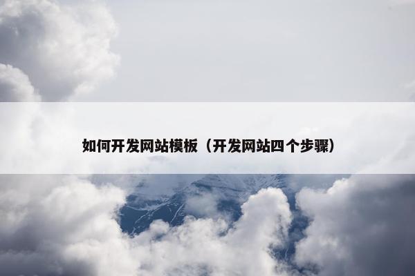 如何开发网站模板（开发网站四个步骤）