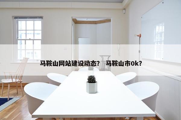 马鞍山网站建设动态？ 马鞍山市0k？