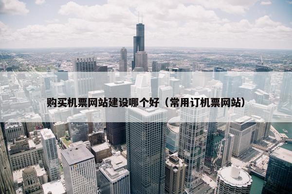 购买机票网站建设哪个好（常用订机票网站）