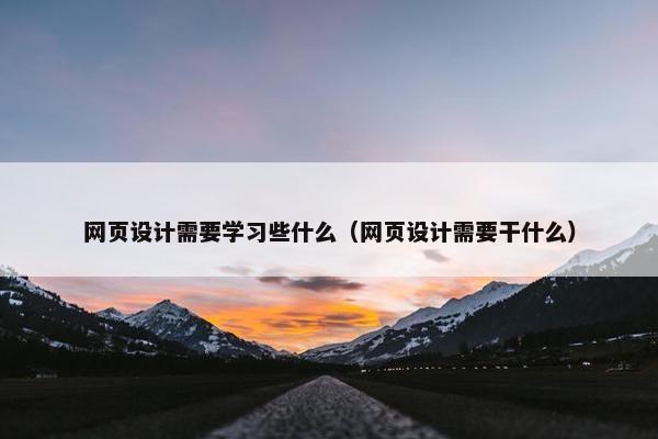 网页设计需要学习些什么（网页设计需要干什么）